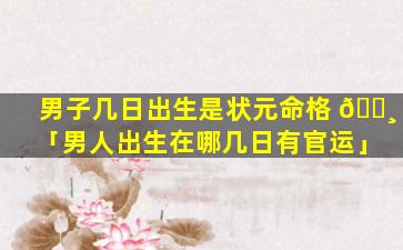 男子几日出生是状元命格 🌸 「男人出生在哪几日有官运」